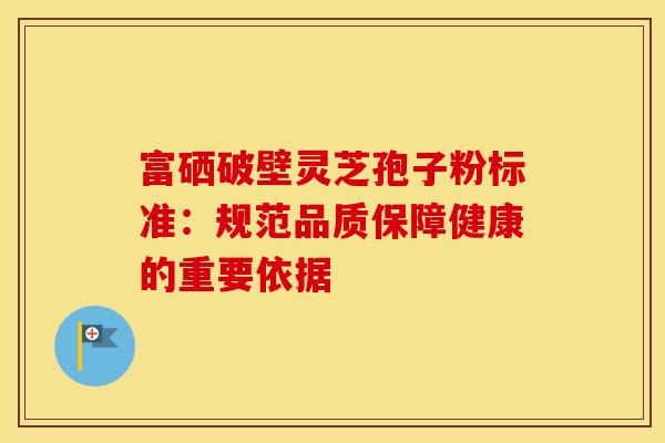 富硒破壁灵芝孢子粉标准：规范品质保障健康的重要依据