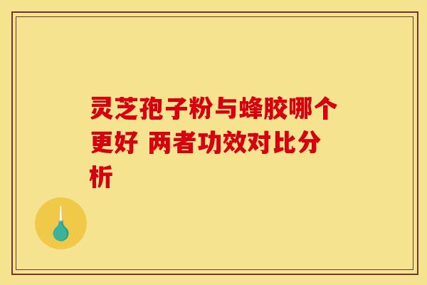 灵芝孢子粉与蜂胶哪个更好 两者功效对比分析