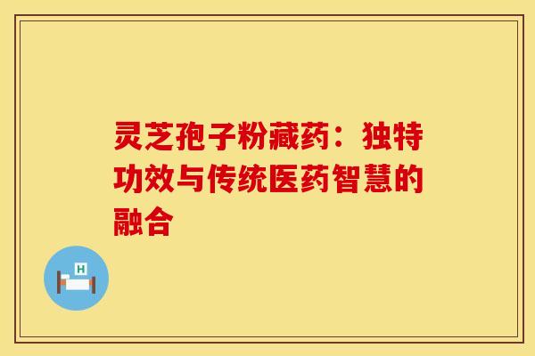灵芝孢子粉藏药：独特功效与传统医药智慧的融合