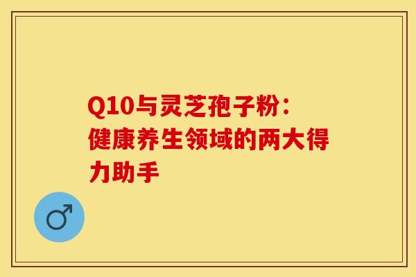 Q10与灵芝孢子粉：健康养生领域的两大得力助手