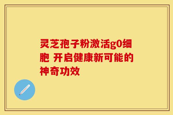 灵芝孢子粉激活g0细胞 开启健康新可能的神奇功效