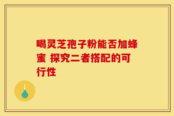 喝灵芝孢子粉能否加蜂蜜 探究二者搭配的可行性 喝灵芝孢子粉能否加蜂蜜 探究二者搭配的可行性