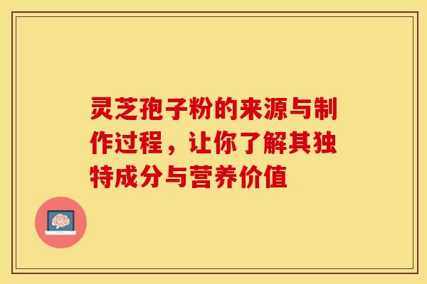 灵芝孢子粉的来源与制作过程，让你了解其独特成分与营养价值