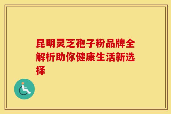昆明灵芝孢子粉品牌全解析助你健康生活新选择