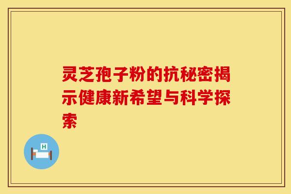 灵芝孢子粉的抗秘密揭示健康新希望与科学探索
