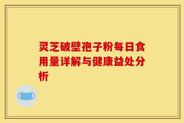 灵芝破壁孢子粉每日食用量详解与健康益处分析