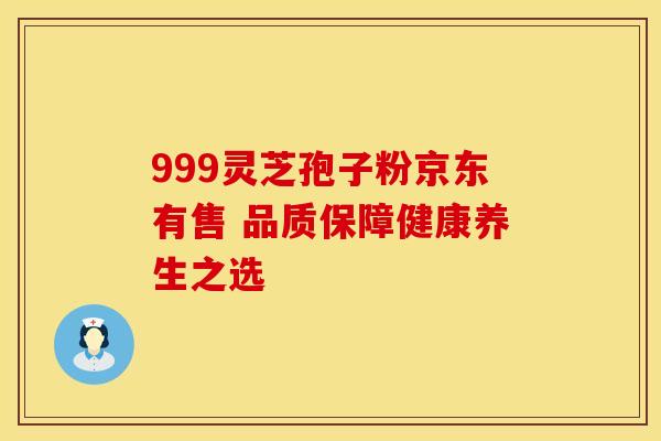 999灵芝孢子粉京东有售 品质保障健康养生之选