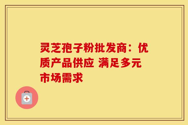 灵芝孢子粉批发商：优质产品供应 满足多元市场需求