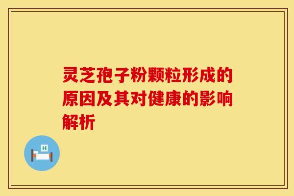 灵芝孢子粉颗粒形成的原因及其对健康的影响解析