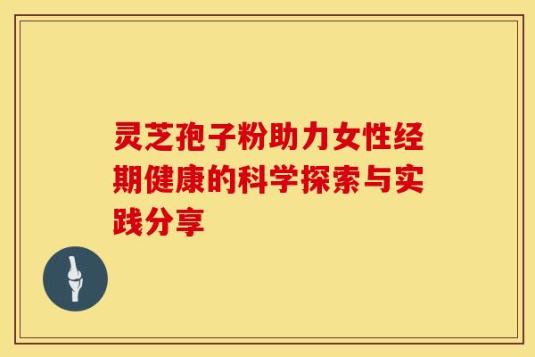 灵芝孢子粉助力女性经期健康的科学探索与实践分享