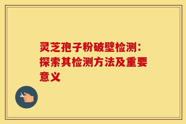灵芝孢子粉破壁检测:探索其检测方法及重要意义 灵芝孢子粉破壁检测:探索其检测方法及重要意义