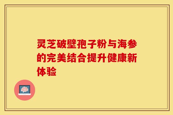 灵芝破壁孢子粉与海参的完美结合提升健康新体验