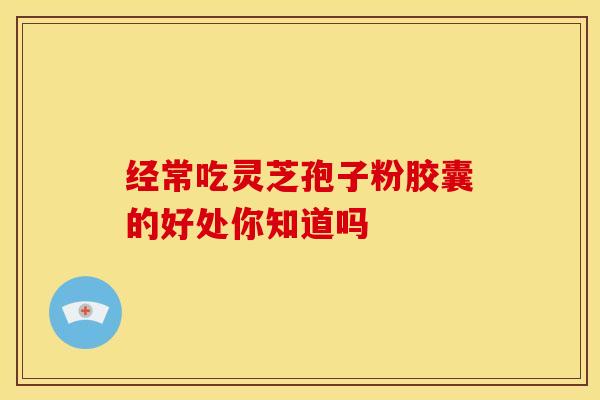 经常吃灵芝孢子粉胶囊的好处你知道吗