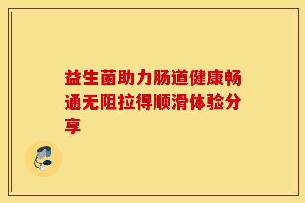 益生菌助力肠道健康畅通无阻拉得顺滑体验分享