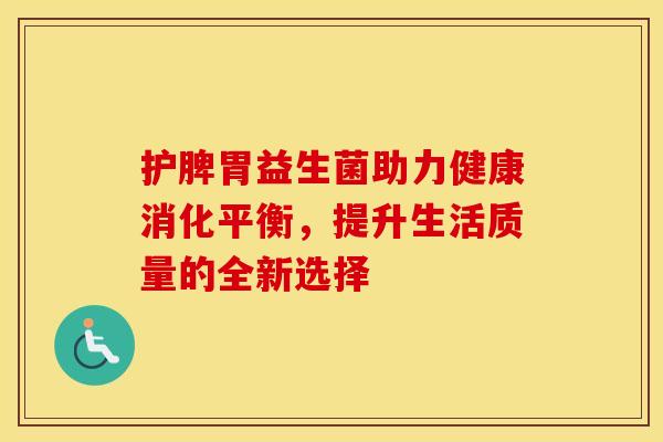 护脾胃益生菌助力健康消化平衡，提升生活质量的全新选择