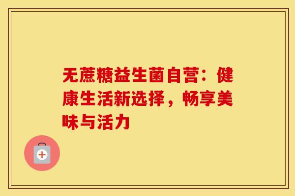 无蔗糖益生菌自营：健康生活新选择，畅享美味与活力