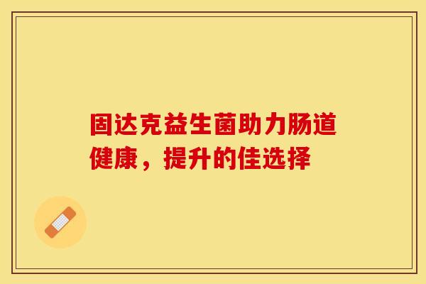 固达克益生菌助力肠道健康，提升的佳选择