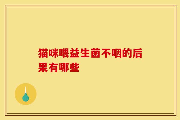 猫咪喂益生菌不咽的后果有哪些