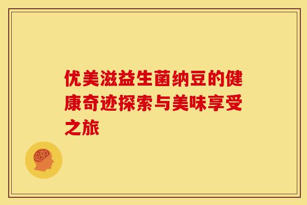 优美滋益生菌纳豆的健康奇迹探索与美味享受之旅