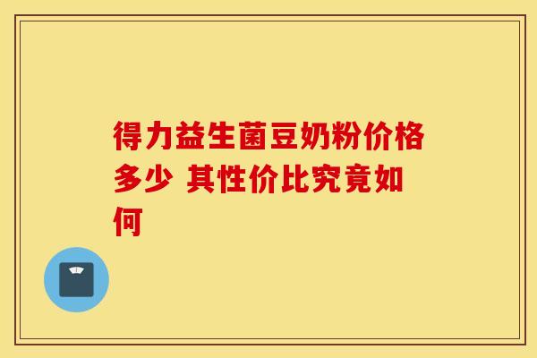 得力益生菌豆奶粉价格多少 其性价比究竟如何 得力益生菌豆奶粉价格多少 其性价比究竟如何