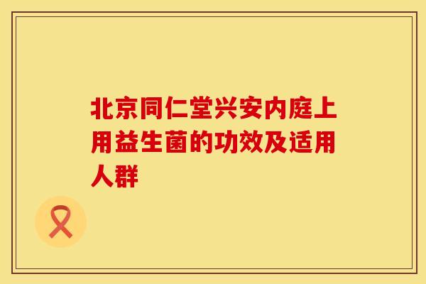 北京同仁堂兴安内庭上用益生菌的功效及适用人群
