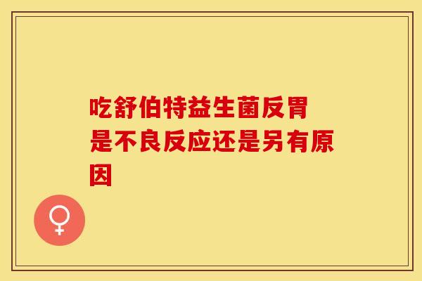 吃舒伯特益生菌反胃 是不良反应还是另有原因