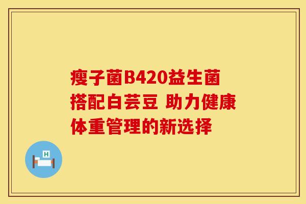 瘦子菌B420益生菌搭配白芸豆 助力健康体重管理的新选择