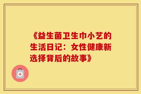 《益生菌卫生巾小艺的生活日记:女性健康新选择背后的故事》 《益生菌卫生巾小艺的生活日记:女性健康新选择背后的故事》