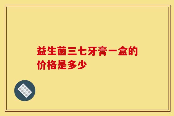 益生菌三七牙膏一盒的价格是多少