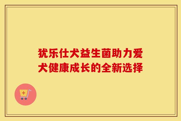 犹乐仕犬益生菌助力爱犬健康成长的全新选择