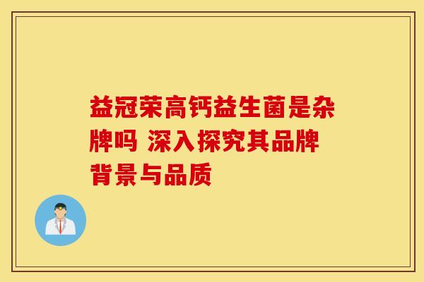 益冠荣高钙益生菌是杂牌吗 深入探究其品牌背景与品质