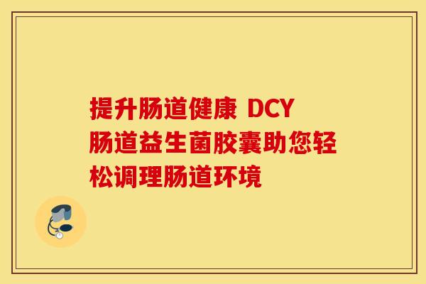 提升肠道健康 DCY肠道益生菌胶囊助您轻松调理肠道环境 提升肠道健康 DCY肠道益生菌胶囊助您轻松调理肠道环境