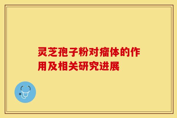 灵芝孢子粉对瘤体的作用及相关研究进展 灵芝孢子粉对瘤体的作用及相关研究进展