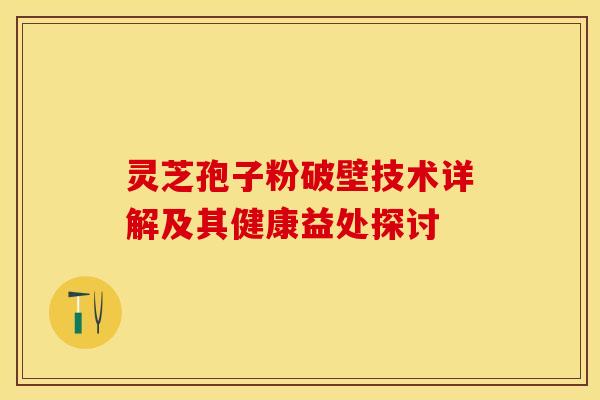 灵芝孢子粉破壁技术详解及其健康益处探讨