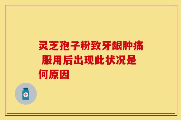 灵芝孢子粉致牙龈肿痛 服用后出现此状况是何原因