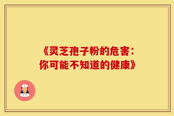 《灵芝孢子粉的危害：你可能不知道的健康》