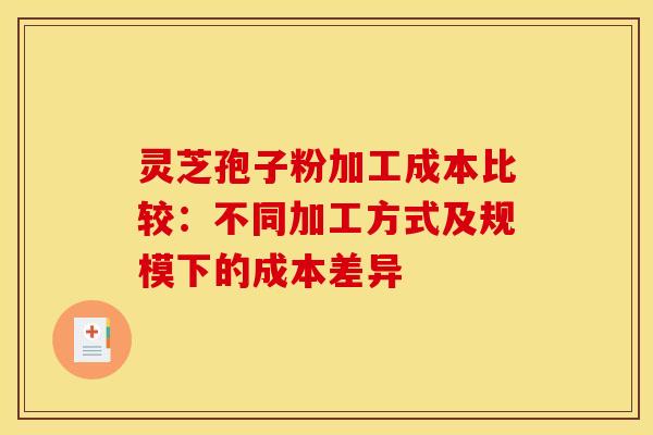 灵芝孢子粉加工成本比较：不同加工方式及规模下的成本差异