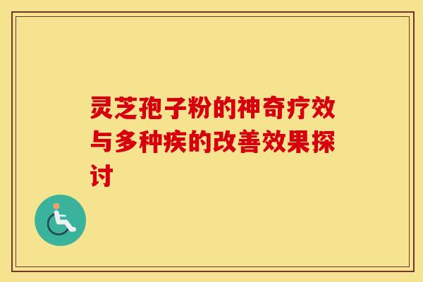 灵芝孢子粉的神奇疗效与多种疾的改善效果探讨 灵芝孢子粉的神奇疗效与多种疾的改善效果探讨