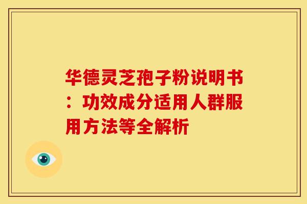 华德灵芝孢子粉说明书：功效成分适用人群服用方法等全解析