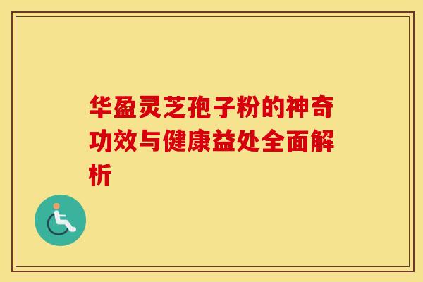 华盈灵芝孢子粉的神奇功效与健康益处全面解析