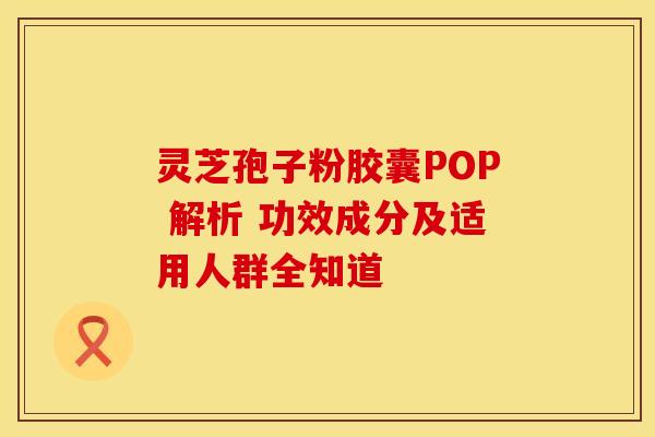 灵芝孢子粉胶囊POP 解析 功效成分及适用人群全知道