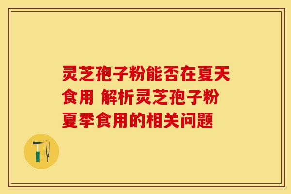 灵芝孢子粉能否在夏天食用 解析灵芝孢子粉夏季食用的相关问题