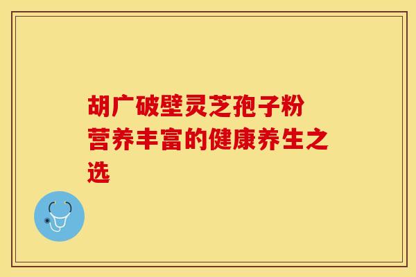 胡广破壁灵芝孢子粉 营养丰富的健康养生之选