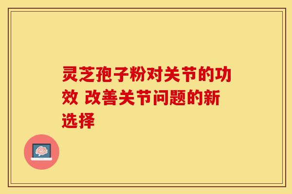 灵芝孢子粉对关节的功效 改善关节问题的新选择