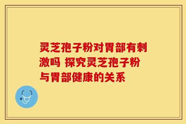 灵芝孢子粉对胃部有刺激吗 探究灵芝孢子粉与胃部健康的关系