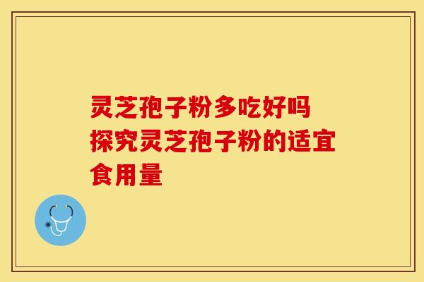 灵芝孢子粉多吃好吗 探究灵芝孢子粉的适宜食用量
