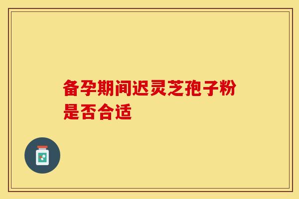 备孕期间迟灵芝孢子粉是否合适 备孕期间迟灵芝孢子粉是否合适