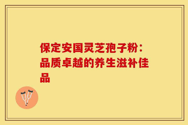 保定安国灵芝孢子粉：品质卓越的养生滋补佳品