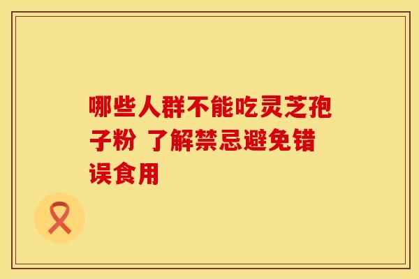 哪些人群不能吃灵芝孢子粉 了解禁忌避免错误食用