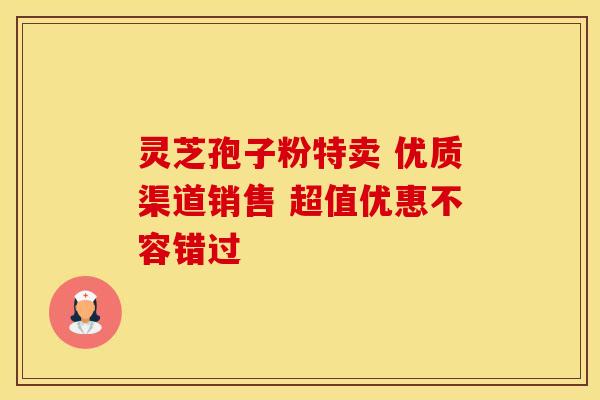 灵芝孢子粉特卖 优质渠道销售 超值优惠不容错过